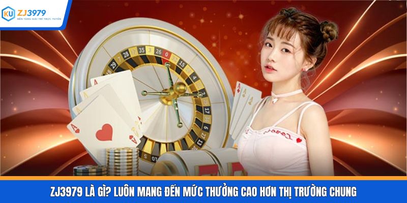 ZJ3979 là gì? Luôn mang đến mức thưởng cao hơn thị trường chung